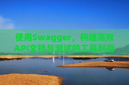 使用Swagger，构建高效API文档与测试的工具利器